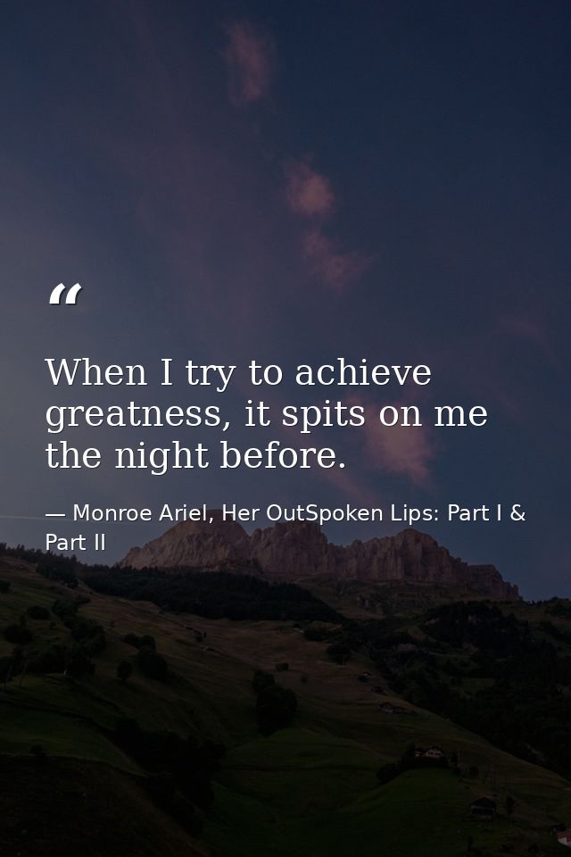 When I try to achieve greatness, it spits on me the night before. — Monroe Ariel, Her OutSpoken Lips: Part I & Part II