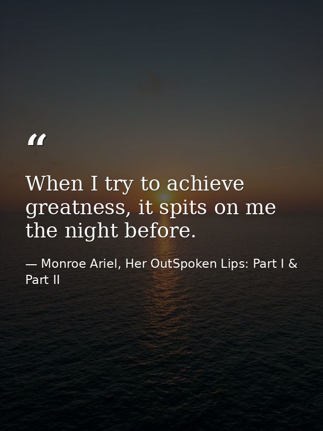 When I try to achieve greatness, it spits on me the night before. — Monroe Ariel, Her OutSpoken Lips: Part I & Part II