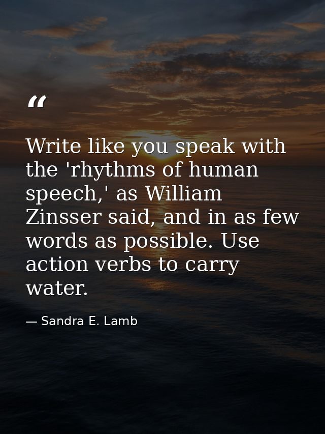 Write like you speak with the 'rhythms of human speech,' as William Zinsser said, and in as few words as possible. Use a — Sandra E. Lamb