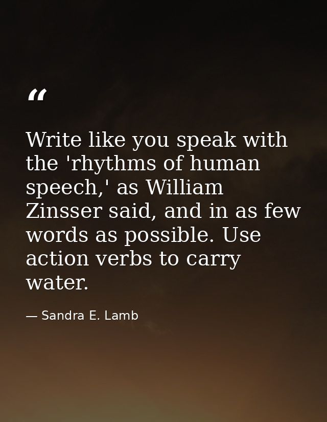Write like you speak with the 'rhythms of human speech,' as William Zinsser said, and in as few words as possible. Use a — Sandra E. Lamb