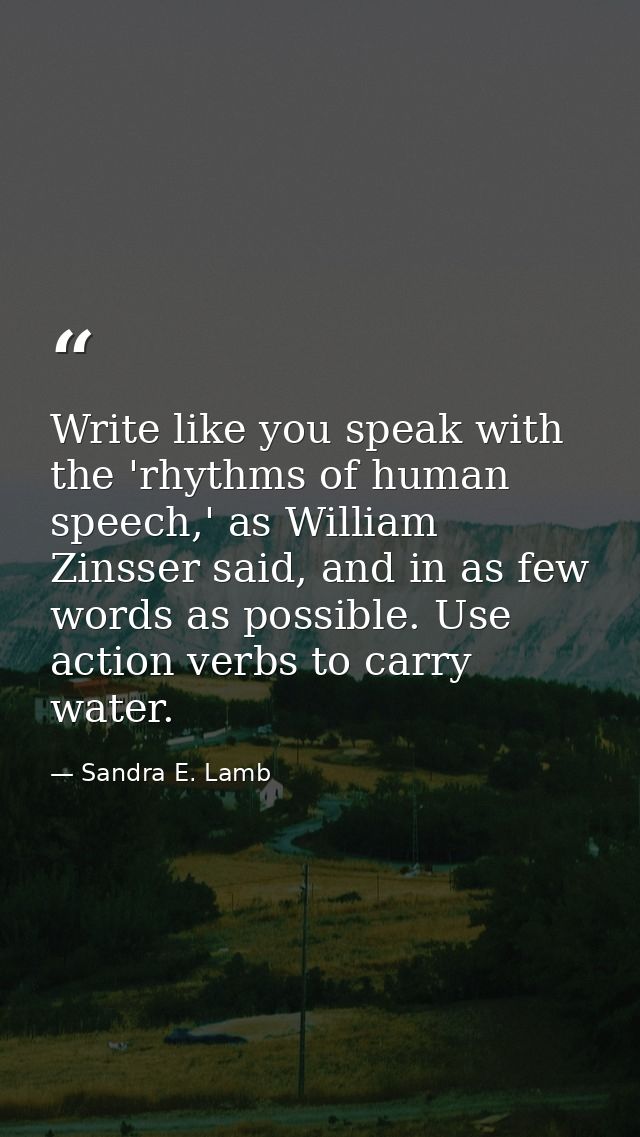 Write like you speak with the 'rhythms of human speech,' as William Zinsser said, and in as few words as possible. Use a — Sandra E. Lamb
