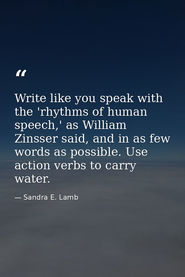 Write like you speak with the 'rhythms of human speech,' as William Zinsser said, and in as few words as possible. Use a — Sandra E. Lamb