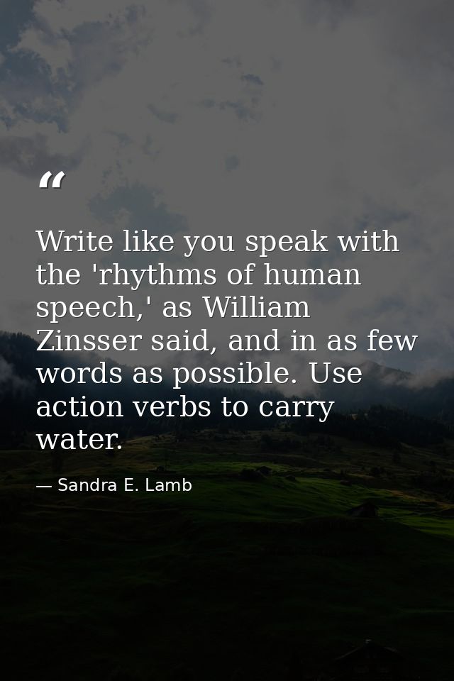 Write like you speak with the 'rhythms of human speech,' as William Zinsser said, and in as few words as possible. Use a — Sandra E. Lamb