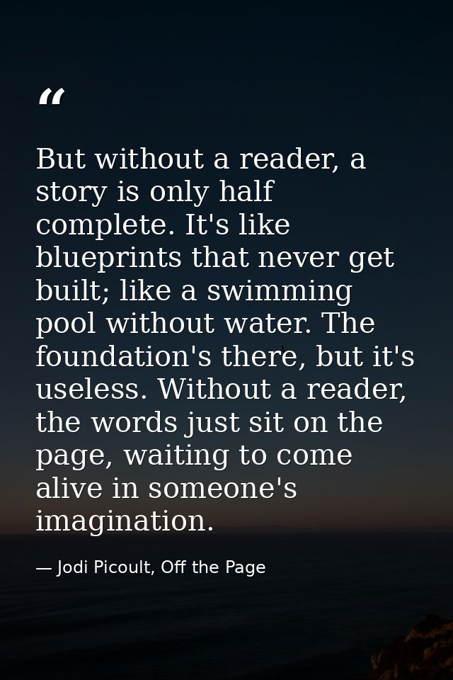 But without a reader, a story is only half complete. It's like blueprints that never get built; like a swimming pool wit — Jodi Picoult, Off the Page