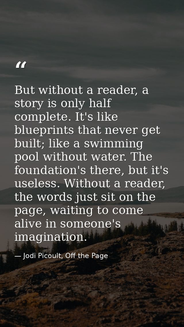 But without a reader, a story is only half complete. It's like blueprints that never get built; like a swimming pool wit — Jodi Picoult, Off the Page