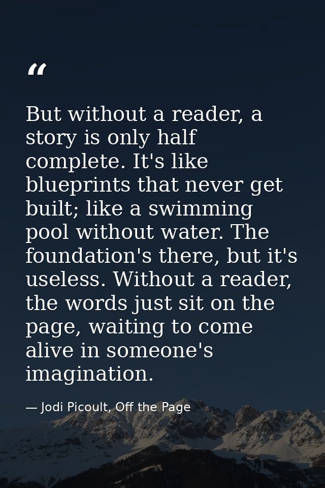 But without a reader, a story is only half complete. It's like blueprints that never get built; like a swimming pool wit — Jodi Picoult, Off the Page