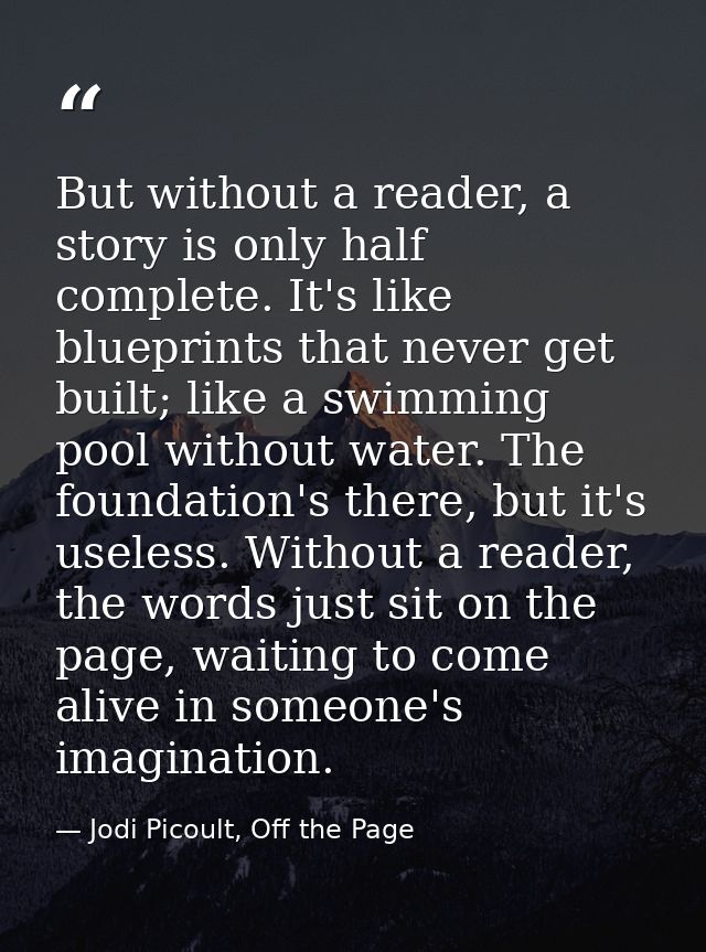 But without a reader, a story is only half complete. It's like blueprints that never get built; like a swimming pool wit — Jodi Picoult, Off the Page