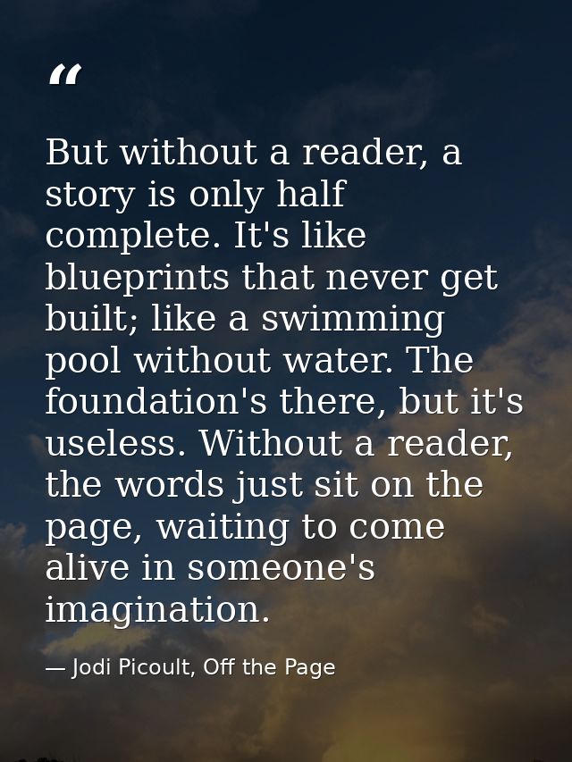 But without a reader, a story is only half complete. It's like blueprints that never get built; like a swimming pool wit — Jodi Picoult, Off the Page
