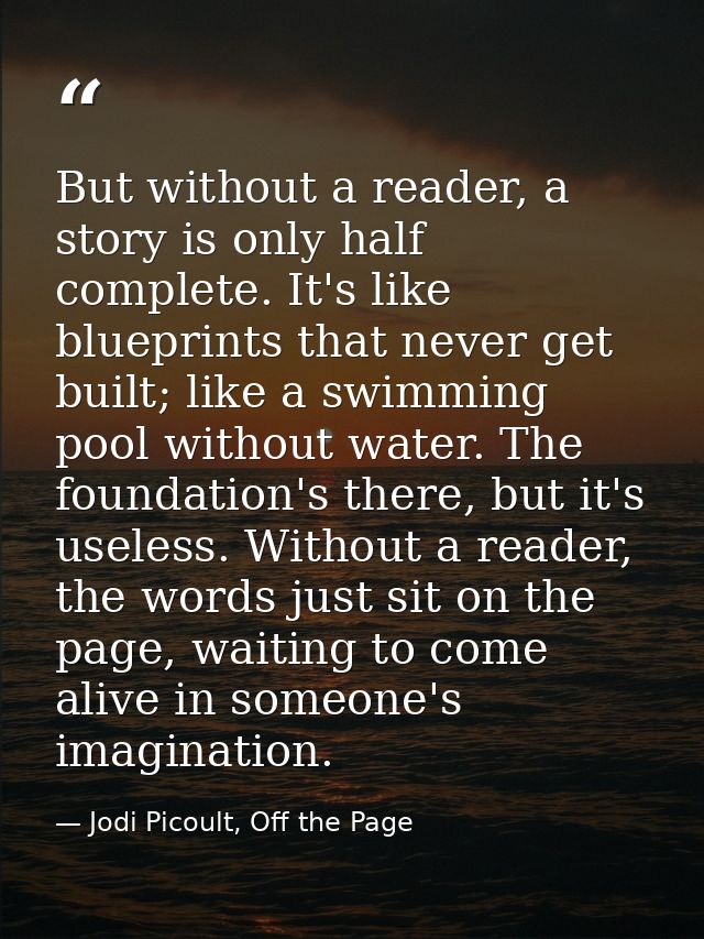 But without a reader, a story is only half complete. It's like blueprints that never get built; like a swimming pool wit — Jodi Picoult, Off the Page