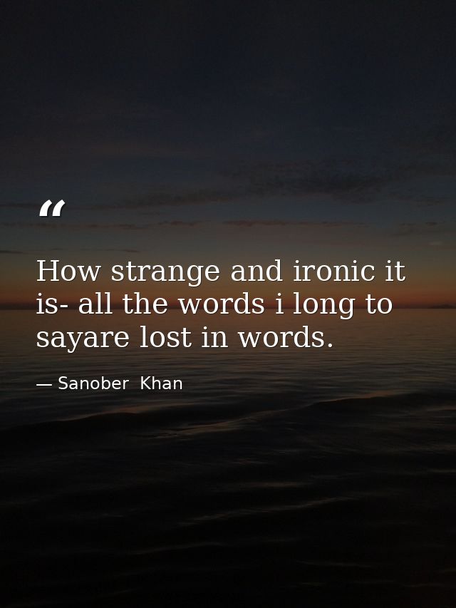How strange and ironic it is- all the words i long to sayare lost in words. — Sanober  Khan
