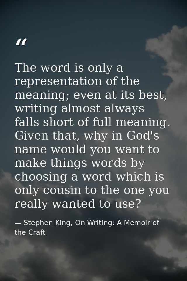 The word is only a representation of the meaning; even at its best, writing almost always falls short of full meaning. G — Stephen King, On Writing: A Memoir of the Craft