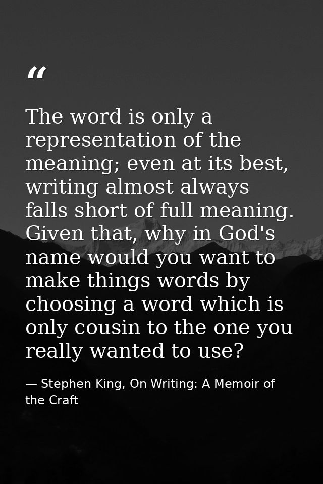 The word is only a representation of the meaning; even at its best, writing almost always falls short of full meaning. G — Stephen King, On Writing: A Memoir of the Craft