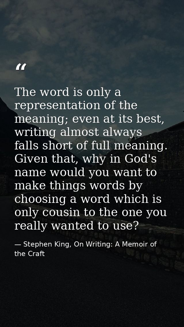 The word is only a representation of the meaning; even at its best, writing almost always falls short of full meaning. G — Stephen King, On Writing: A Memoir of the Craft