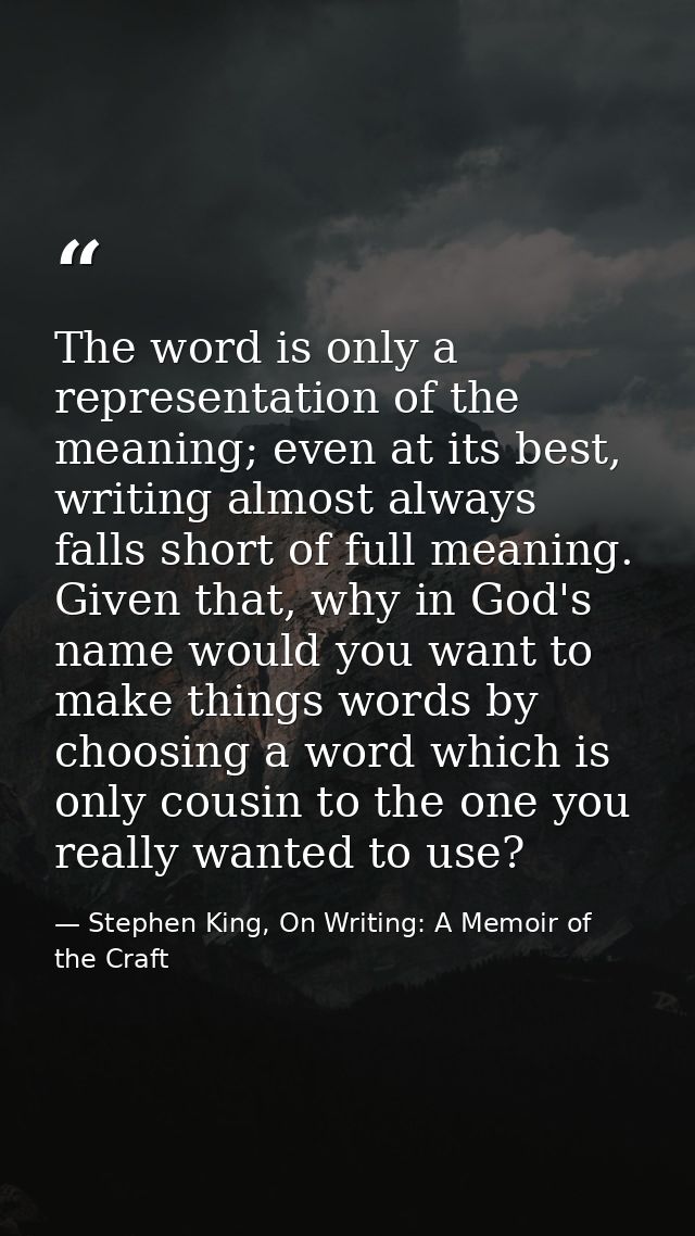 The word is only a representation of the meaning; even at its best, writing almost always falls short of full meaning. G — Stephen King, On Writing: A Memoir of the Craft