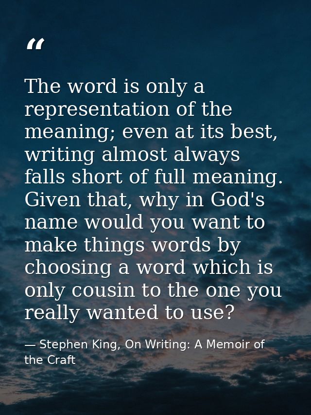 The word is only a representation of the meaning; even at its best, writing almost always falls short of full meaning. G — Stephen King, On Writing: A Memoir of the Craft