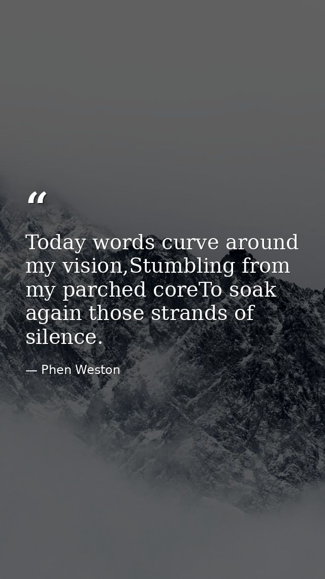 Today words curve around my vision,Stumbling from my parched coreTo soak again those strands of silence. — Phen Weston