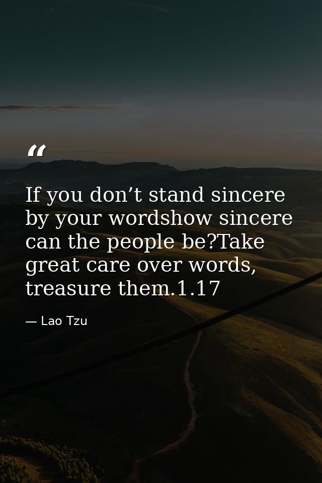 If you don’t stand sincere by your wordshow sincere can the people be?Take great care over words, treasure them.1.17 — Lao Tzu