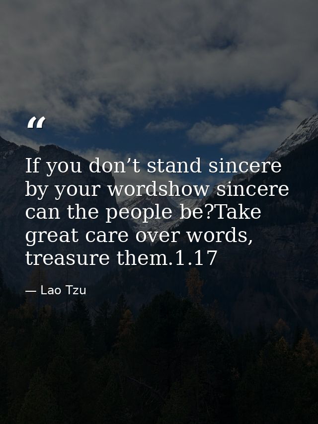 If you don’t stand sincere by your wordshow sincere can the people be?Take great care over words, treasure them.1.17 — Lao Tzu