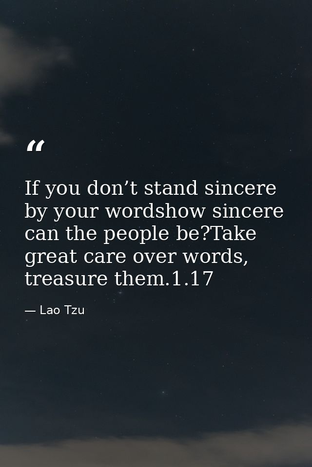If you don’t stand sincere by your wordshow sincere can the people be?Take great care over words, treasure them.1.17 — Lao Tzu