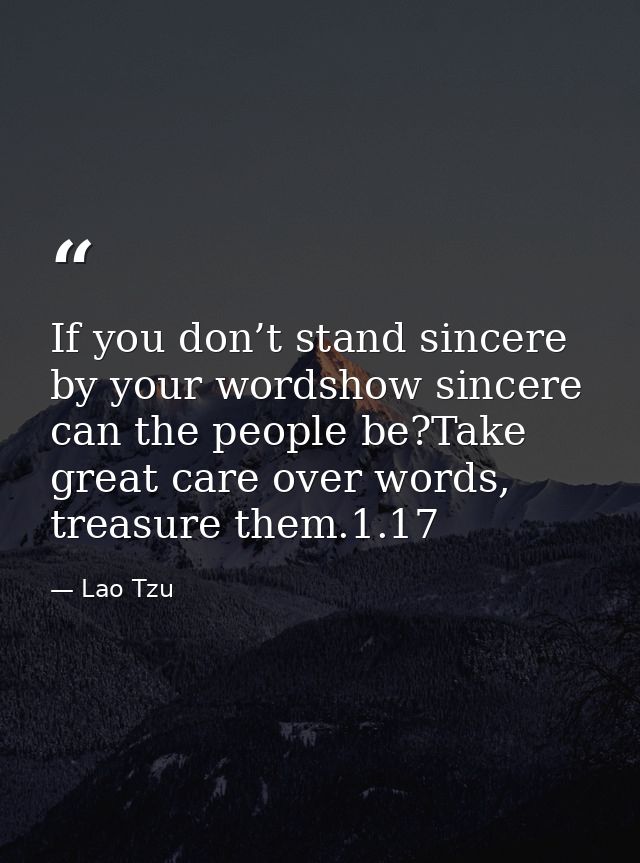 If you don’t stand sincere by your wordshow sincere can the people be?Take great care over words, treasure them.1.17 — Lao Tzu