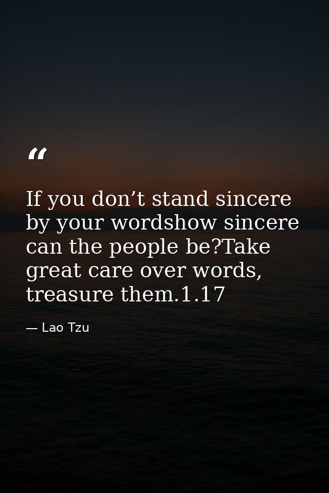 If you don’t stand sincere by your wordshow sincere can the people be?Take great care over words, treasure them.1.17 — Lao Tzu