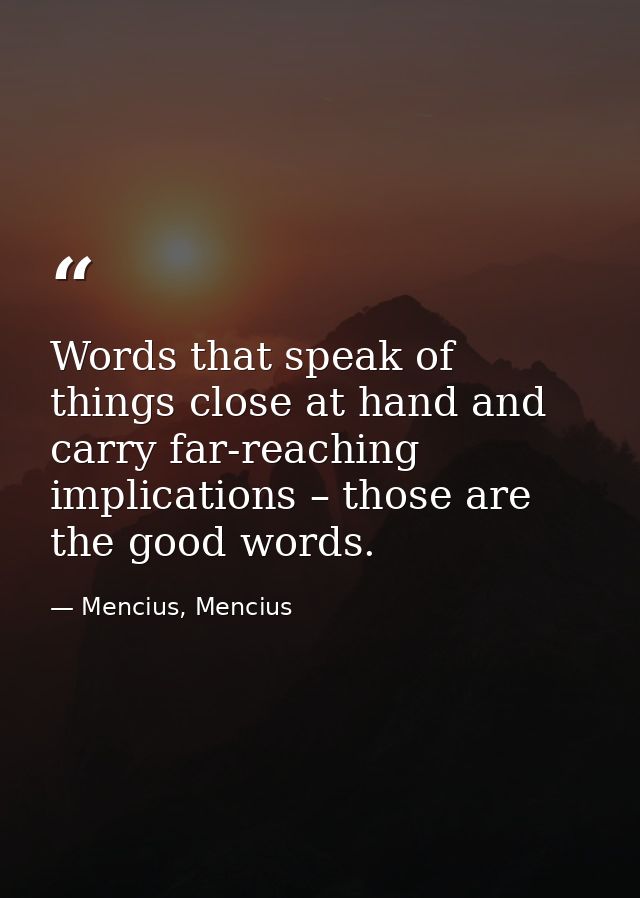 Words that speak of things close at hand and carry far-reaching implications – those are the good words. — Mencius, Mencius