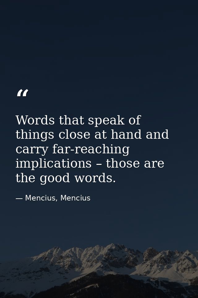 Words that speak of things close at hand and carry far-reaching implications – those are the good words. — Mencius, Mencius