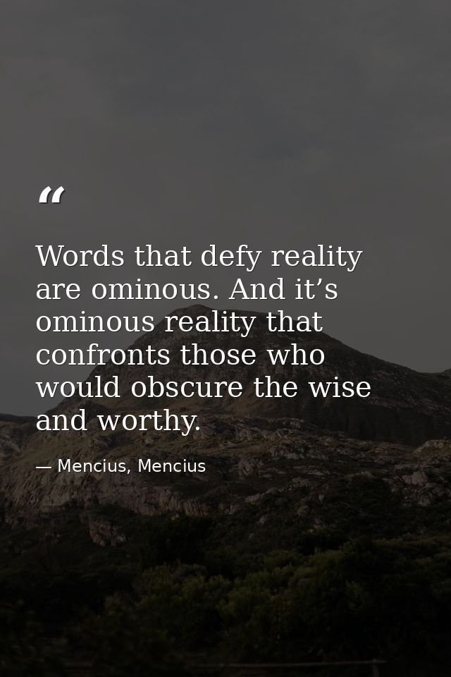Words that defy reality are ominous. And it’s ominous reality that confronts those who would obscure the wise and worthy — Mencius, Mencius
