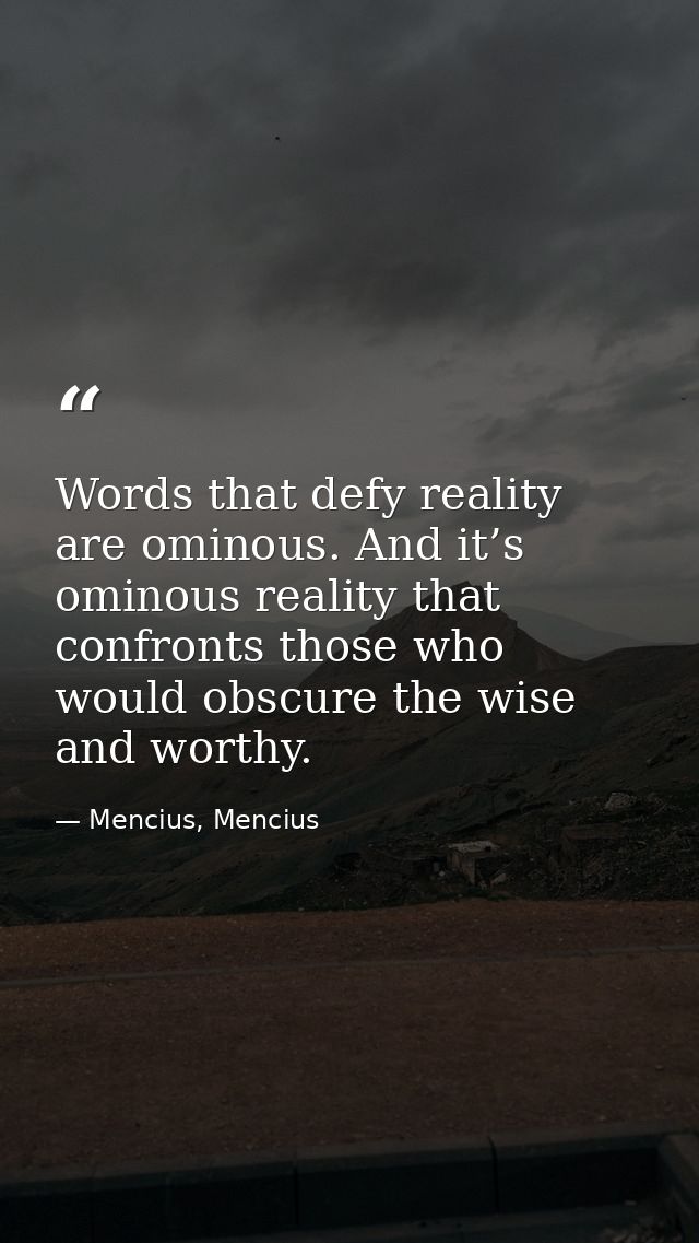 Words that defy reality are ominous. And it’s ominous reality that confronts those who would obscure the wise and worthy — Mencius, Mencius