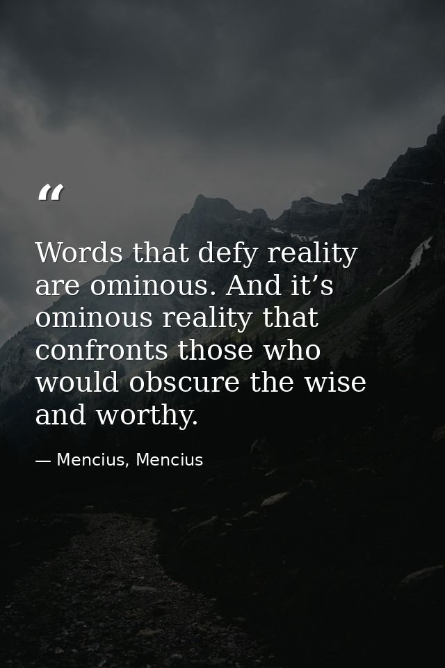 Words that defy reality are ominous. And it’s ominous reality that confronts those who would obscure the wise and worthy — Mencius, Mencius