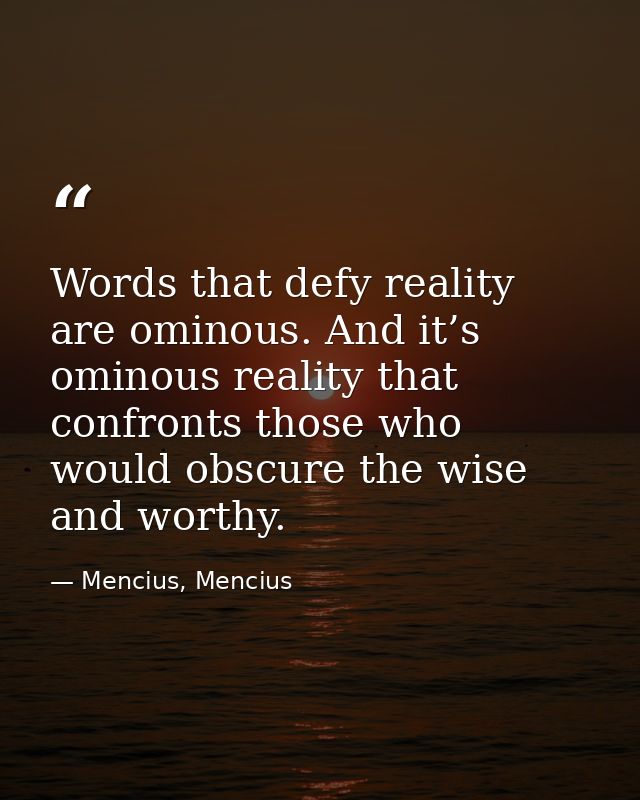 Words that defy reality are ominous. And it’s ominous reality that confronts those who would obscure the wise and worthy — Mencius, Mencius