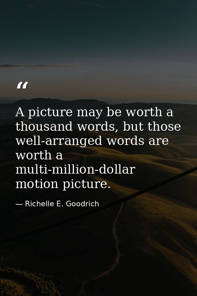 A picture may be worth a thousand words, but those well-arranged words are worth a multi-million-dollar motion picture. — Richelle E. Goodrich