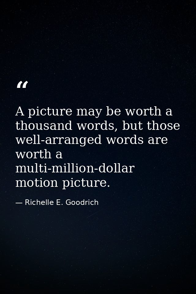 A picture may be worth a thousand words, but those well-arranged words are worth a multi-million-dollar motion picture. — Richelle E. Goodrich
