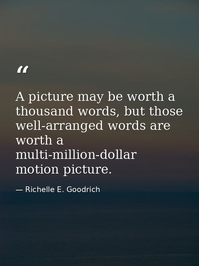 A picture may be worth a thousand words, but those well-arranged words are worth a multi-million-dollar motion picture. — Richelle E. Goodrich