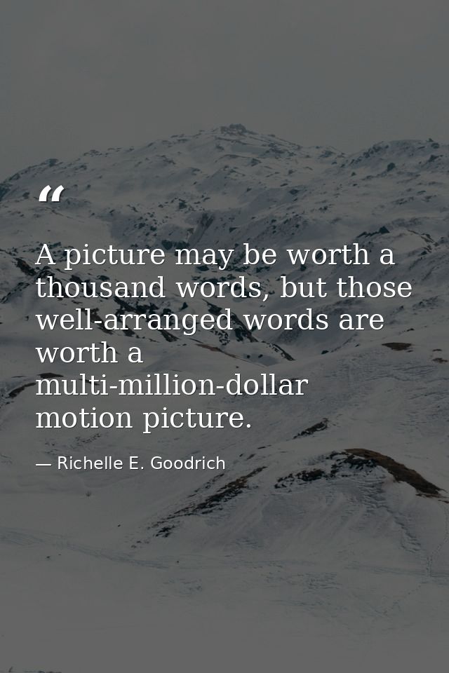 A picture may be worth a thousand words, but those well-arranged words are worth a multi-million-dollar motion picture. — Richelle E. Goodrich