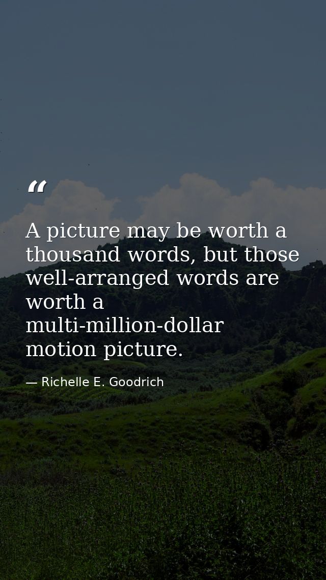A picture may be worth a thousand words, but those well-arranged words are worth a multi-million-dollar motion picture. — Richelle E. Goodrich