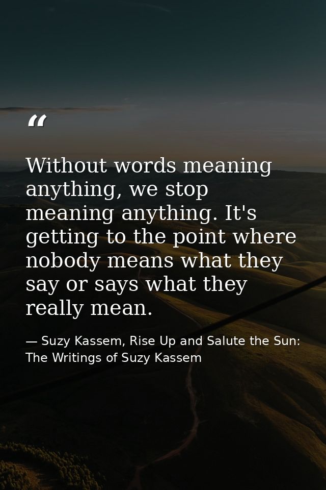 Without words meaning anything, we stop meaning anything. It's getting to the point where nobody means what they say or  — Suzy Kassem, Rise Up and Salute the Sun: The Writings of Suzy Kassem