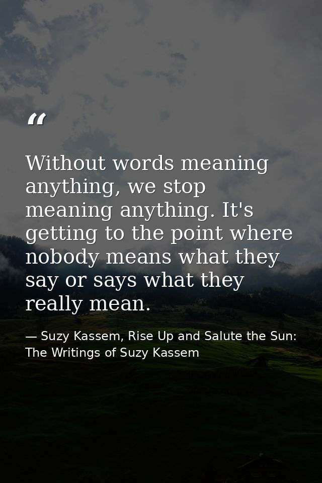 Without words meaning anything, we stop meaning anything. It's getting to the point where nobody means what they say or  — Suzy Kassem, Rise Up and Salute the Sun: The Writings of Suzy Kassem