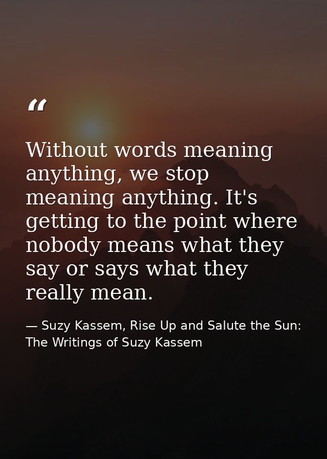 Without words meaning anything, we stop meaning anything. It's getting to the point where nobody means what they say or  — Suzy Kassem, Rise Up and Salute the Sun: The Writings of Suzy Kassem