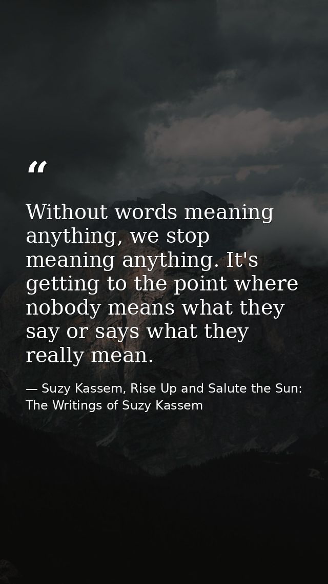 Without words meaning anything, we stop meaning anything. It's getting to the point where nobody means what they say or  — Suzy Kassem, Rise Up and Salute the Sun: The Writings of Suzy Kassem