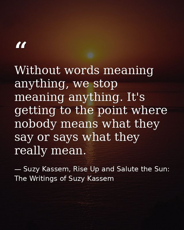 Without words meaning anything, we stop meaning anything. It's getting to the point where nobody means what they say or  — Suzy Kassem, Rise Up and Salute the Sun: The Writings of Suzy Kassem