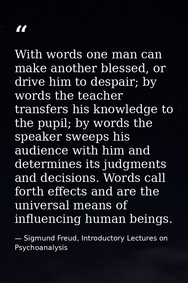 With words one man can make another blessed, or drive him to despair; by words the teacher transfers his knowledge to th — Sigmund Freud, Introductory Lectures on Psychoanalysis