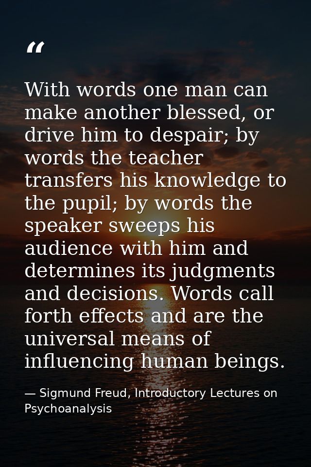 With words one man can make another blessed, or drive him to despair; by words the teacher transfers his knowledge to th — Sigmund Freud, Introductory Lectures on Psychoanalysis