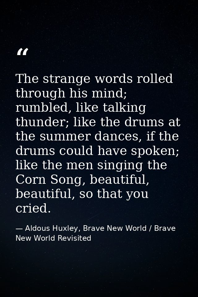 The strange words rolled through his mind; rumbled, like talking thunder; like the drums at the summer dances, if the dr — Aldous Huxley, Brave New World / Brave New World Revisited