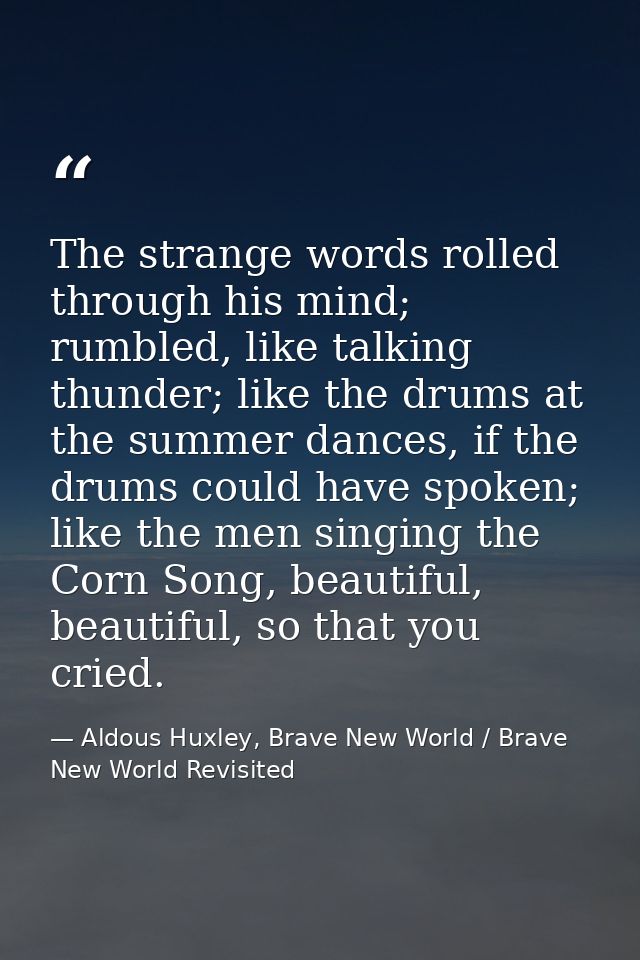 The strange words rolled through his mind; rumbled, like talking thunder; like the drums at the summer dances, if the dr — Aldous Huxley, Brave New World / Brave New World Revisited