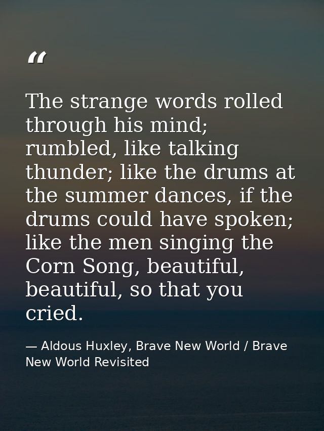 The strange words rolled through his mind; rumbled, like talking thunder; like the drums at the summer dances, if the dr — Aldous Huxley, Brave New World / Brave New World Revisited