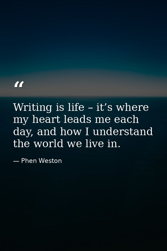 Writing is life – it’s where my heart leads me each day, and how I understand the world we live in. — Phen Weston