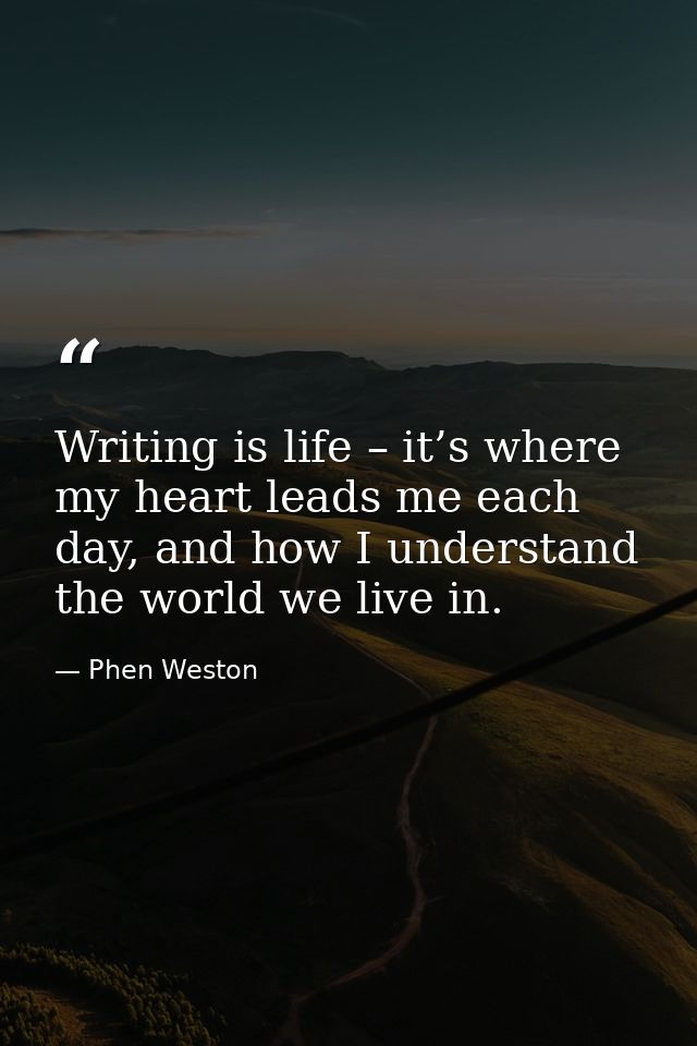 Writing is life – it’s where my heart leads me each day, and how I understand the world we live in. — Phen Weston