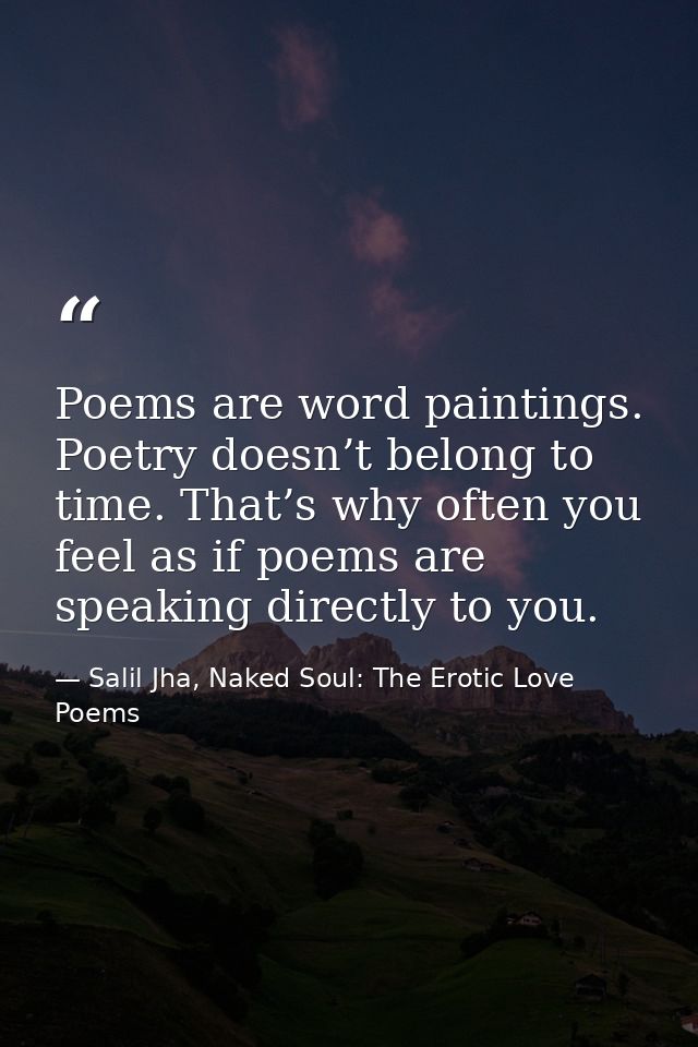 Poems are word paintings. Poetry doesn’t belong to time. That’s why often you feel as if poems are speaking directly to  — Salil Jha, Naked Soul: The Erotic Love Poems