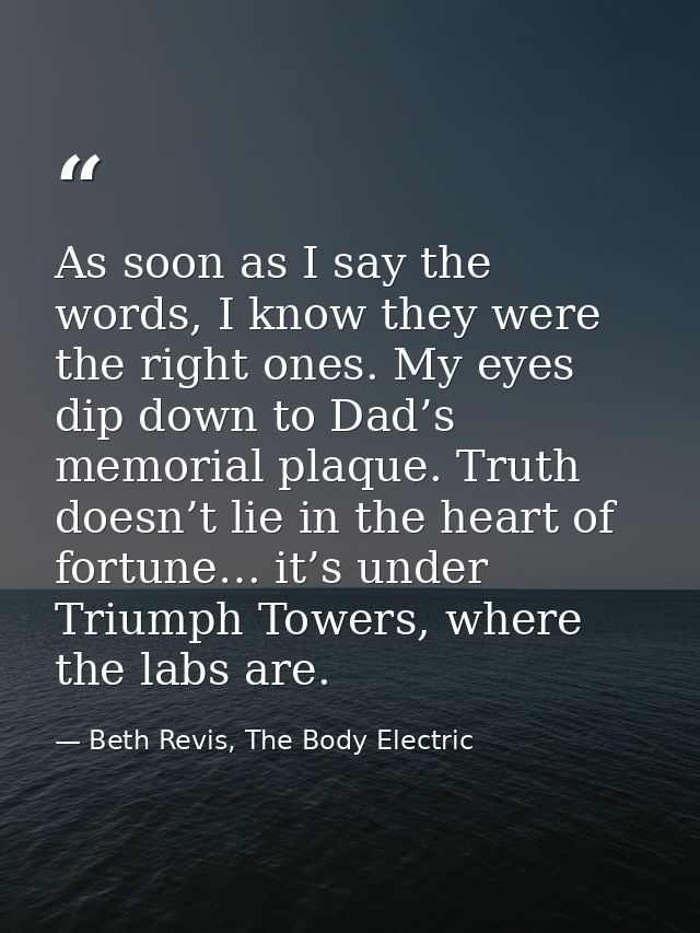 As soon as I say the words, I know they were the right ones. My eyes dip down to Dad’s memorial plaque. Truth doesn’t li — Beth Revis, The Body Electric